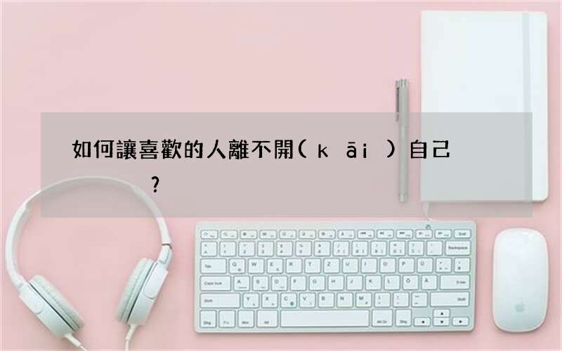 如何讓喜歡的人離不開(kāi)自己？